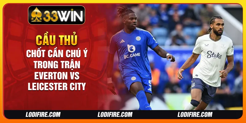 Cầu thủ chủ chốt cần chú ý trong trận Everton vs Leicester City